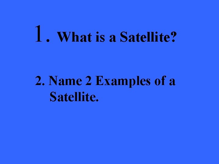 1. What is a Satellite? 2. Name 2 Examples of a Satellite. 