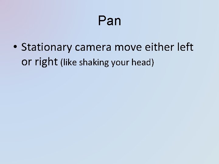 Pan • Stationary camera move either left or right (like shaking your head) Pan • Stationary camera move either left or right (like shaking your head)