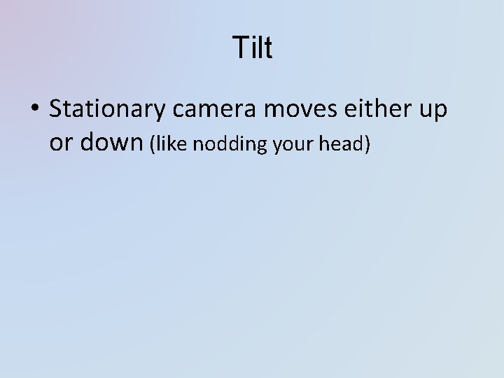 Tilt • Stationary camera moves either up or down (like nodding your head) Tilt • Stationary camera moves either up or down (like nodding your head)
