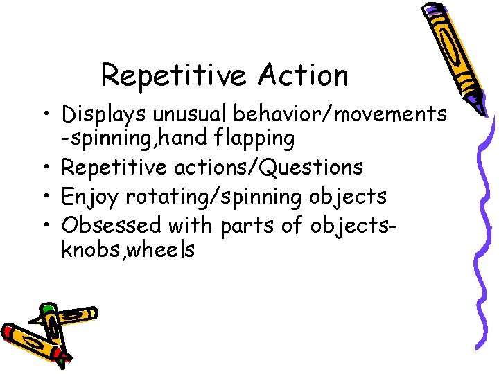 Repetitive Action • Displays unusual behavior/movements -spinning, hand flapping • Repetitive actions/Questions • Enjoy