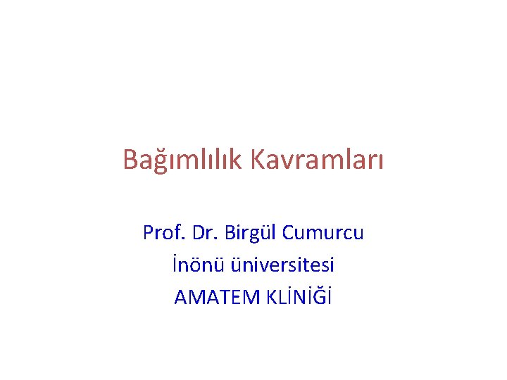 Bağımlılık Kavramları Prof. Dr. Birgül Cumurcu İnönü üniversitesi AMATEM KLİNİĞİ 