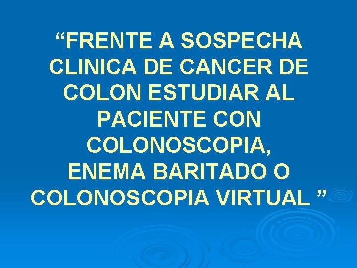 “FRENTE A SOSPECHA CLINICA DE CANCER DE COLON ESTUDIAR AL PACIENTE CON COLONOSCOPIA, ENEMA