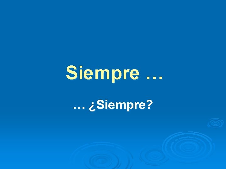 Siempre … … ¿Siempre? 