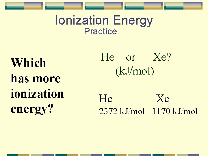 Ionization Energy Practice Which has more ionization energy? He or Xe? (k. J/mol) He