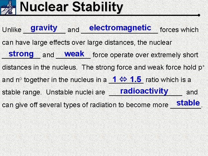 Nuclear Stability gravity and __________ electromagnetic forces which Unlike ______ can have large effects