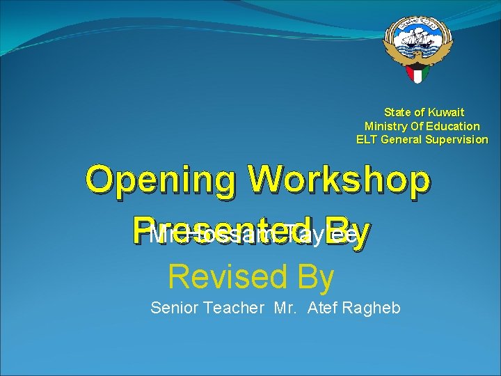 State of Kuwait Ministry Of Education ELT General Supervision Opening Workshop Mr. Hossam Tay’ee