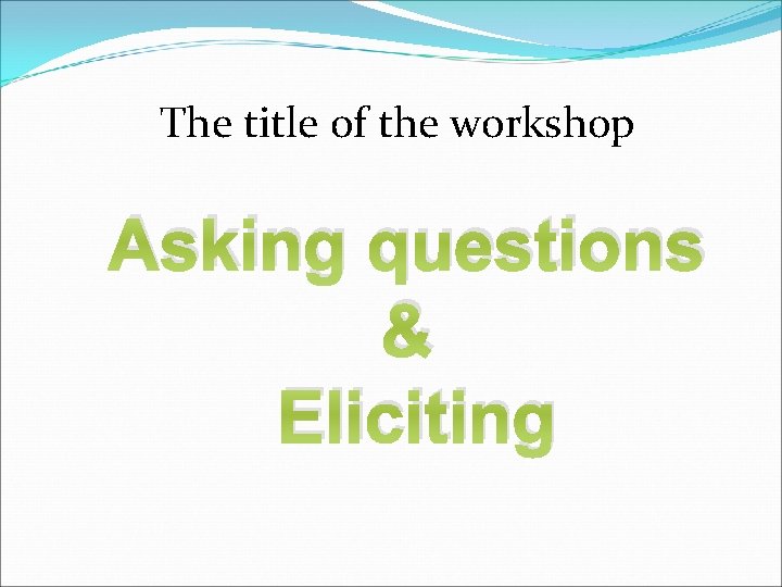 The title of the workshop Asking questions & Eliciting 