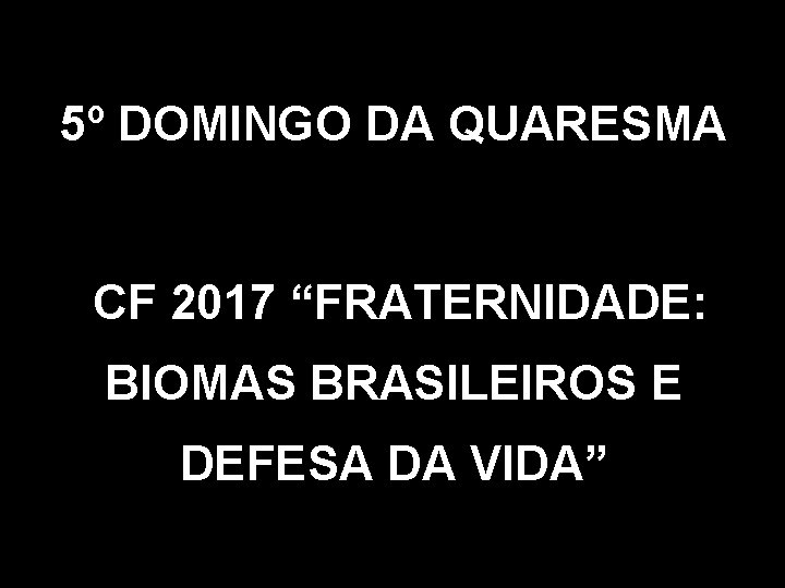 5º DOMINGO DA QUARESMA CF 2017 “FRATERNIDADE: BIOMAS BRASILEIROS E DEFESA DA VIDA” 