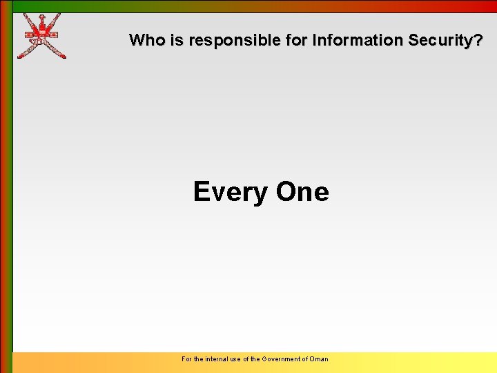 Who is responsible for Information Security? Every One For the internal use of the