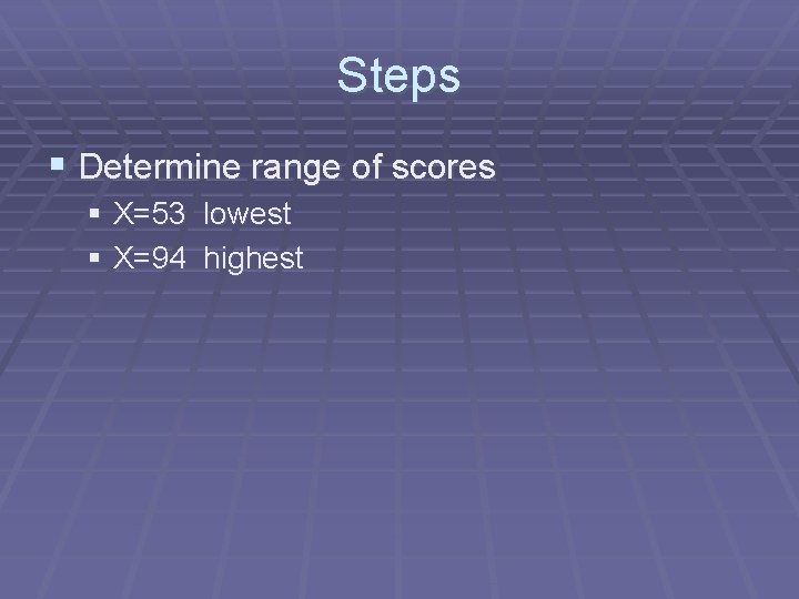 Steps § Determine range of scores § X=53 lowest § X=94 highest 