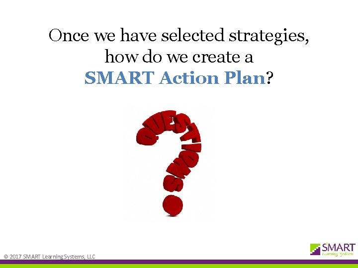 Once we have selected strategies, how do we create a SMART Action Plan? ©