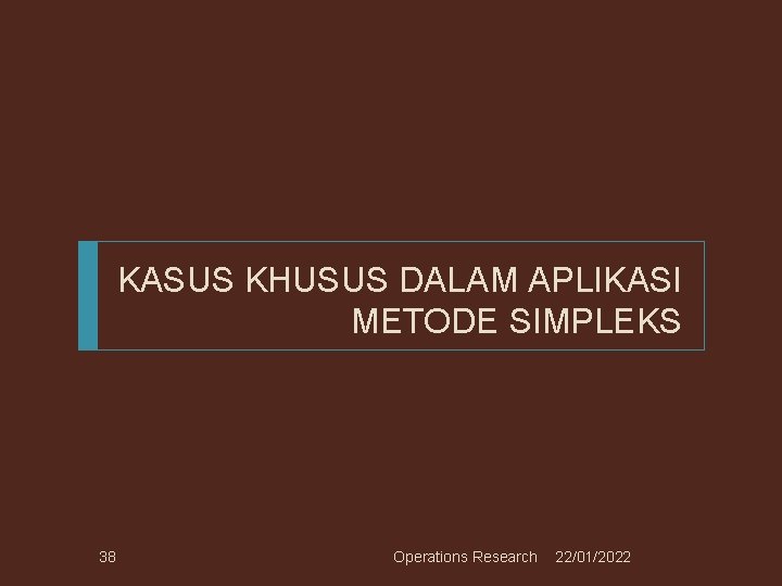 KASUS KHUSUS DALAM APLIKASI METODE SIMPLEKS 38 Operations Research 22/01/2022 