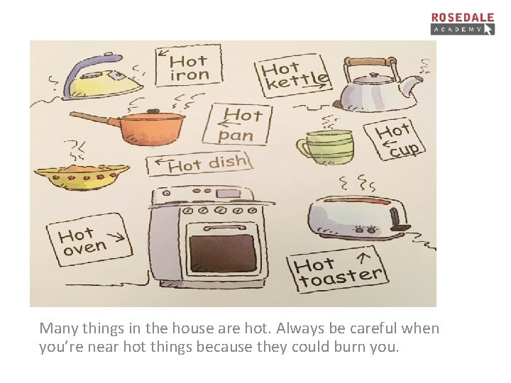 Many things in the house are hot. Always be careful when you’re near hot