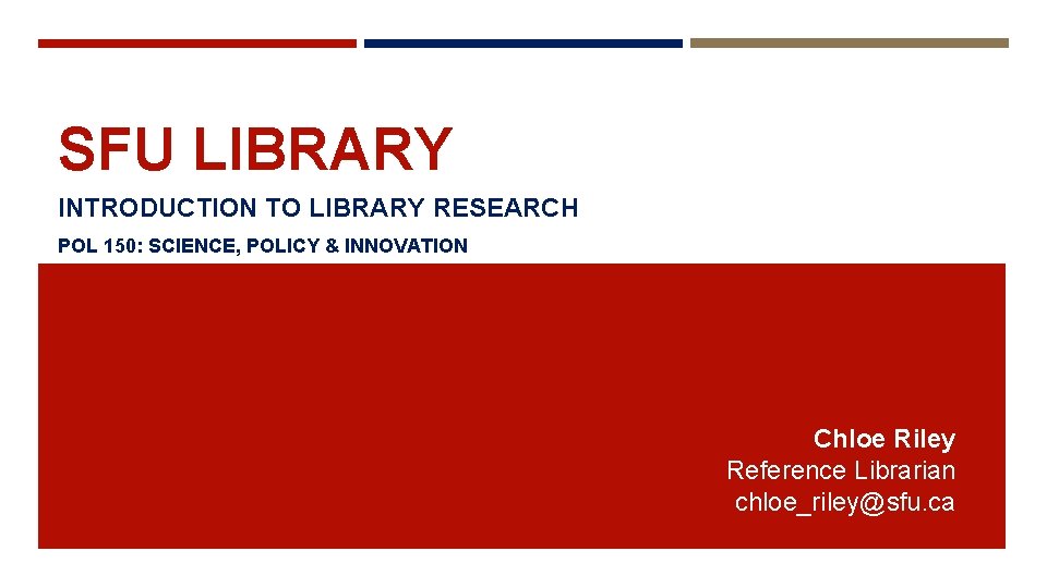 SFU LIBRARY INTRODUCTION TO LIBRARY RESEARCH POL 150: SCIENCE, POLICY & INNOVATION Chloe Riley