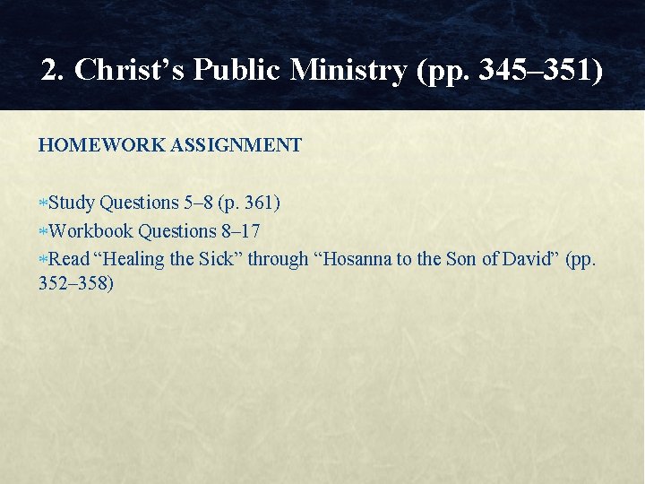 2. Christ’s Public Ministry (pp. 345– 351) HOMEWORK ASSIGNMENT Study Questions 5– 8 (p.