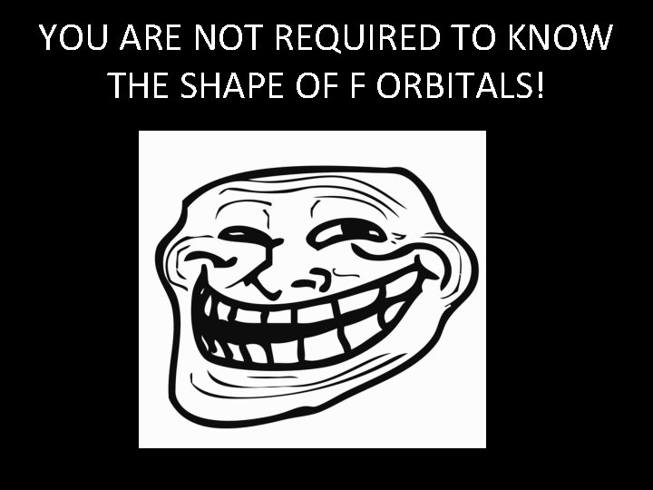 YOU ARE NOT REQUIRED TO KNOW THE SHAPE OF F ORBITALS! 