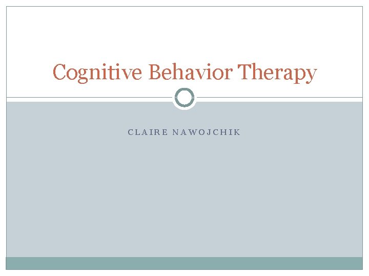 Cognitive Behavior Therapy CLAIRE NAWOJCHIK 