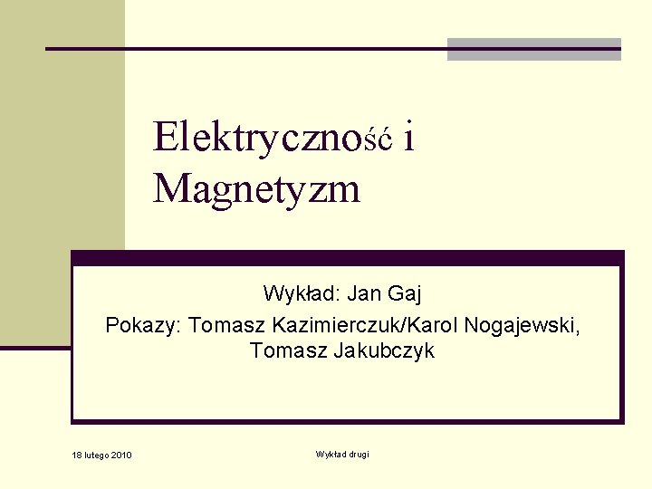 Elektryczność i Magnetyzm Wykład: Jan Gaj Pokazy: Tomasz Kazimierczuk/Karol Nogajewski, Tomasz Jakubczyk 18 lutego