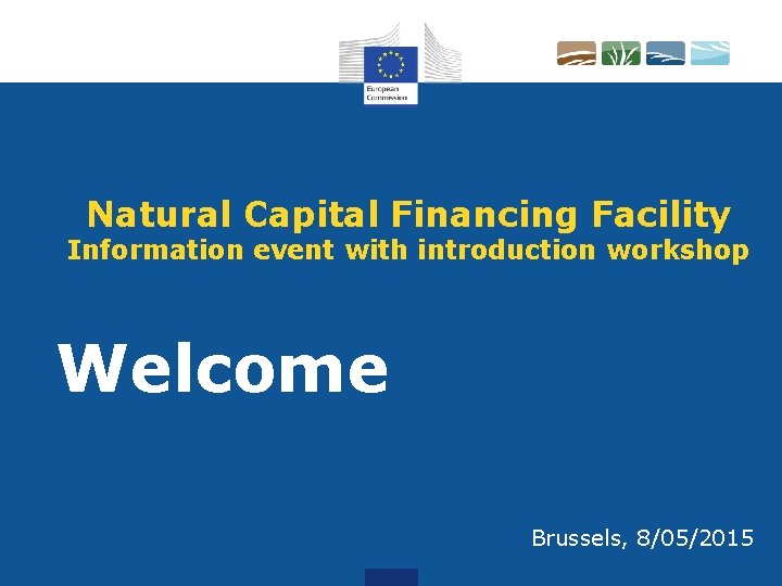 Natural Capital Financing Facility Information event with introduction workshop Welcome Brussels, 8/05/2015 