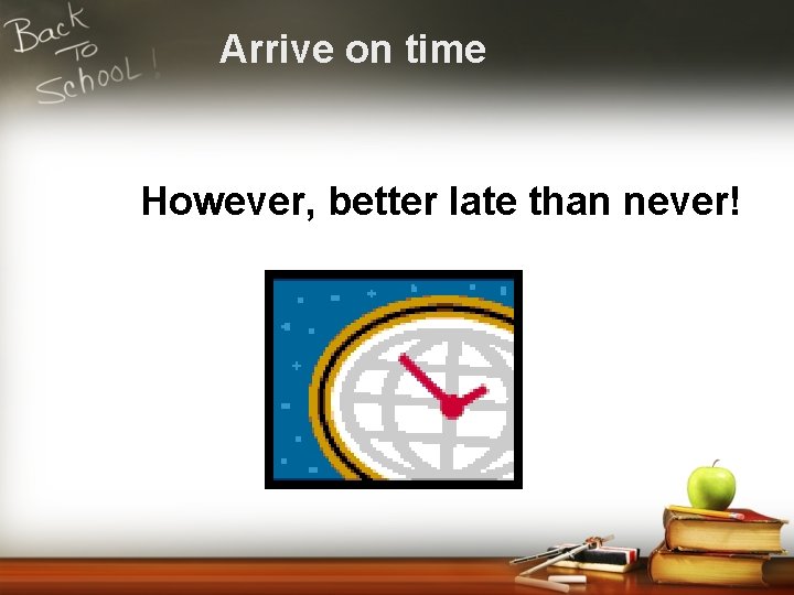 Arrive on time However, better late than never! 
