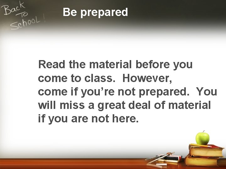 Be prepared Read the material before you come to class. However, come if you’re
