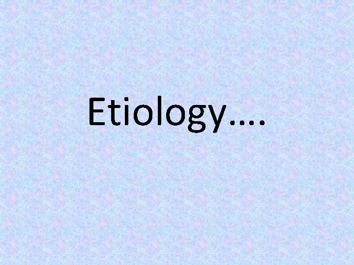 Etiology…. 