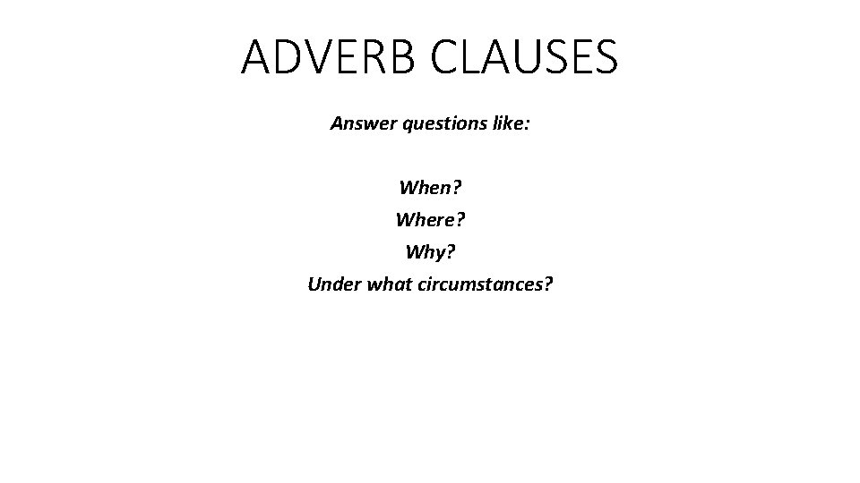 ADVERB CLAUSES Answer questions like: When? Where? Why? Under what circumstances? 