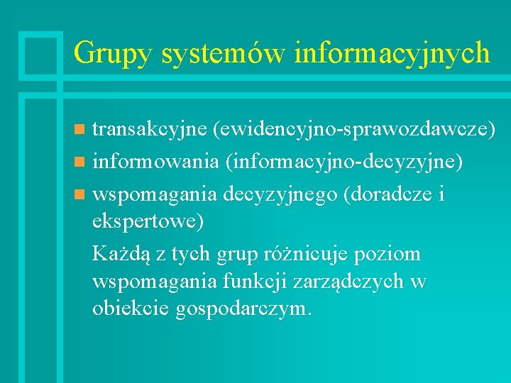 Grupy systemów informacyjnych transakcyjne (ewidencyjno-sprawozdawcze) n informowania (informacyjno-decyzyjne) n wspomagania decyzyjnego (doradcze i ekspertowe)