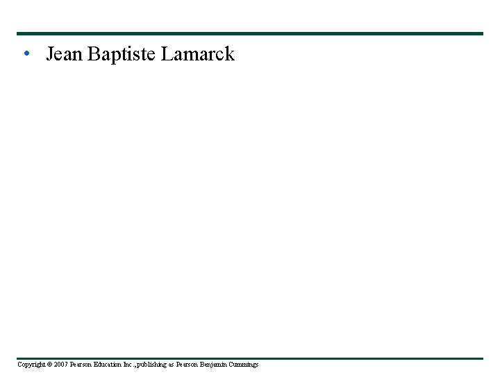  • Jean Baptiste Lamarck Copyright © 2007 Pearson Education Inc. , publishing as