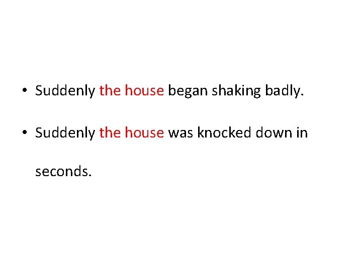  • Suddenly the house began shaking badly. • Suddenly the house was knocked