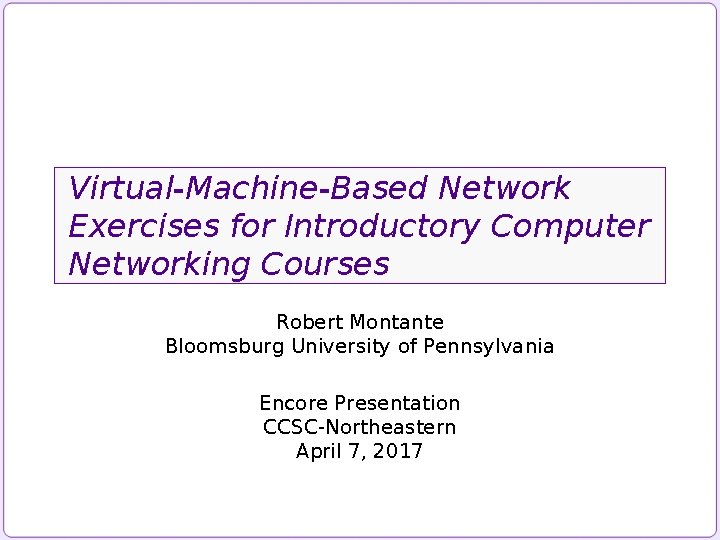 Virtual-Machine-Based Network Exercises for Introductory Computer Networking Courses Robert Montante Bloomsburg University of Pennsylvania