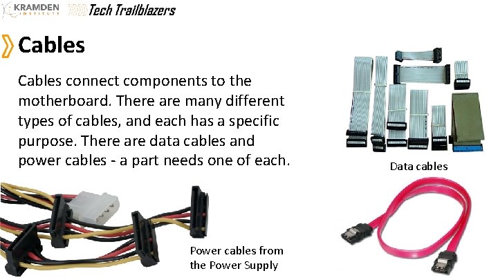 Cables connect components to the motherboard. There are many different types of cables, and