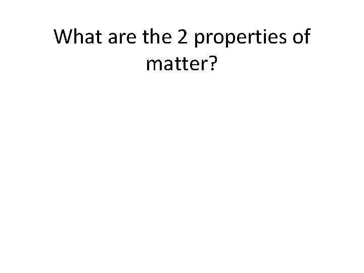 Review What are the 2 properties of matter