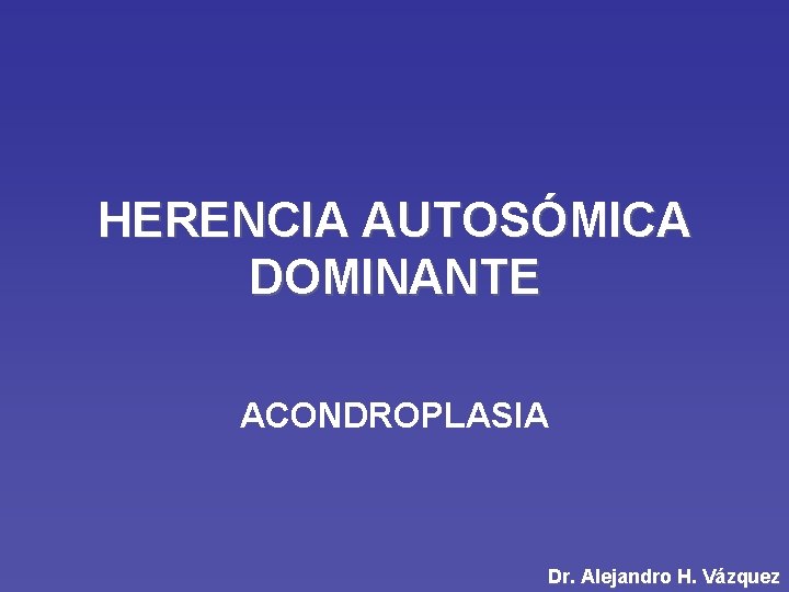 HERENCIA AUTOSÓMICA DOMINANTE ACONDROPLASIA Dr. Alejandro H. Vázquez 