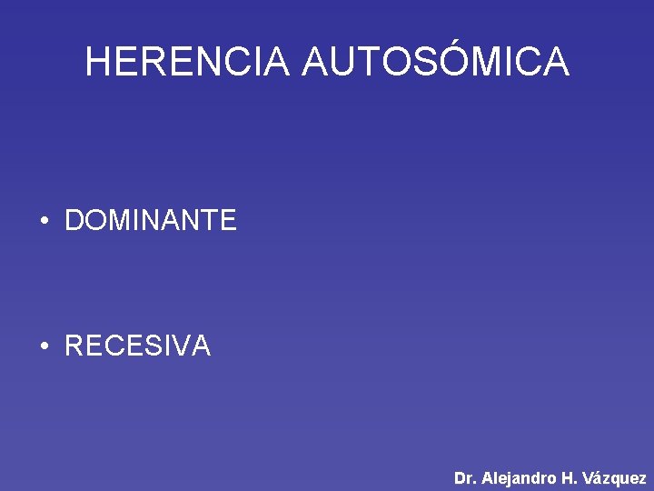 HERENCIA AUTOSÓMICA • DOMINANTE • RECESIVA Dr. Alejandro H. Vázquez 