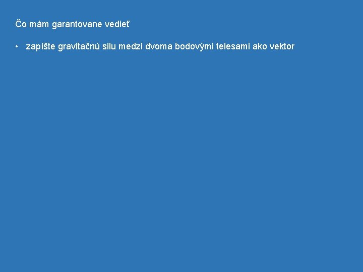 Čo mám garantovane vedieť • zapíšte gravitačnú silu medzi dvoma bodovými telesami ako vektor