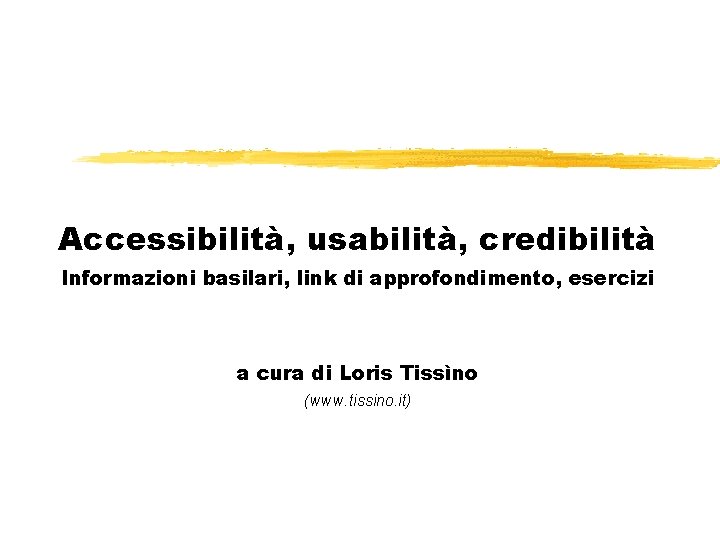 Accessibilità, usabilità, credibilità Informazioni basilari, link di approfondimento, esercizi a cura di Loris Tissìno