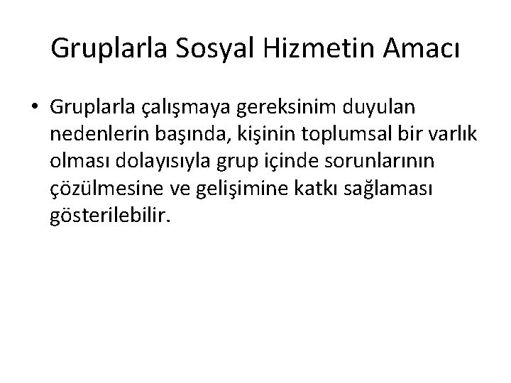 Gruplarla Sosyal Hizmetin Amacı • Gruplarla çalışmaya gereksinim duyulan nedenlerin başında, kişinin toplumsal bir