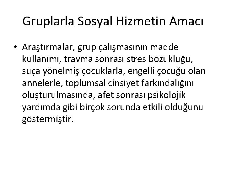 Gruplarla Sosyal Hizmetin Amacı • Araştırmalar, grup çalışmasının madde kullanımı, travma sonrası stres bozukluğu,