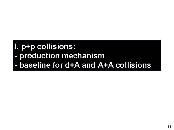 I. p+p collisions: - production mechanism - baseline for d+A and A+A collisions 9