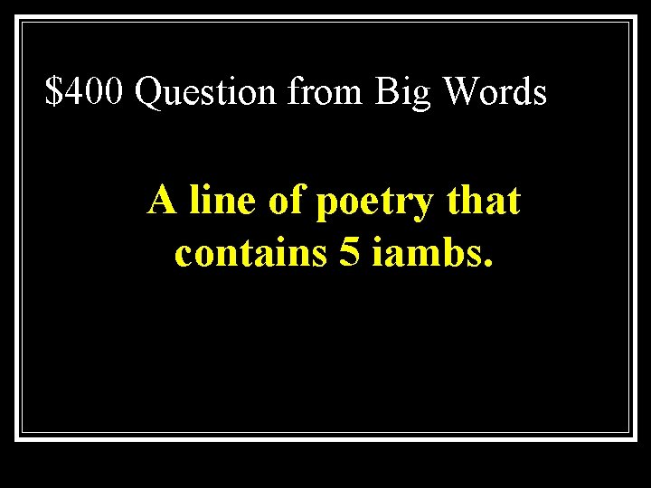 $400 Question from Big Words A line of poetry that contains 5 iambs. 