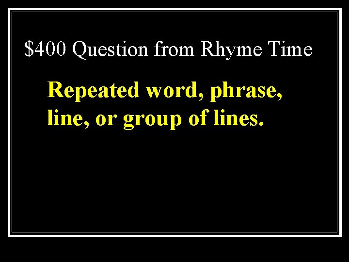 $400 Question from Rhyme Time Repeated word, phrase, line, or group of lines. 