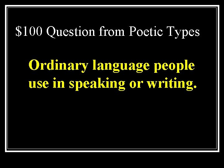 $100 Question from Poetic Types Ordinary language people use in speaking or writing. 