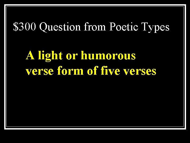 $300 Question from Poetic Types A light or humorous verse form of five verses