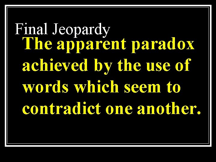 Final Jeopardy The apparent paradox achieved by the use of words which seem to