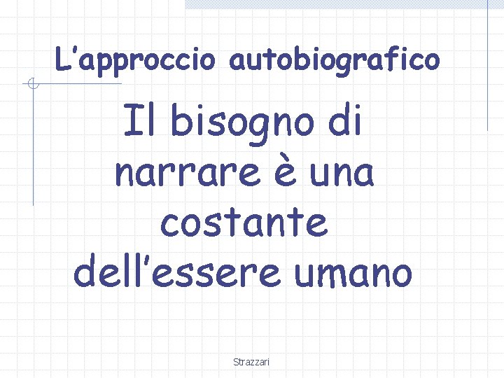 L’approccio autobiografico Il bisogno di narrare è una costante dell’essere umano Strazzari 