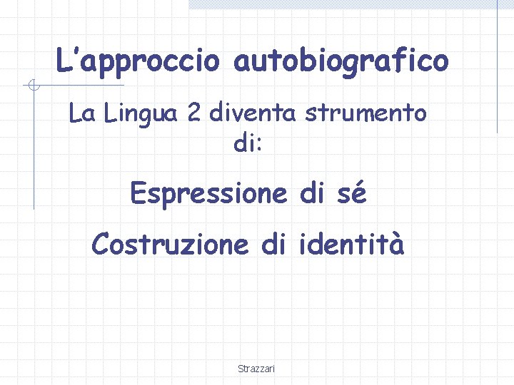 L’approccio autobiografico La Lingua 2 diventa strumento di: Espressione di sé Costruzione di identità