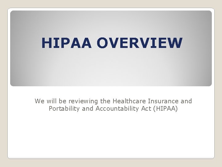 HIPAA OVERVIEW We will be reviewing the Healthcare Insurance and Portability and Accountability Act