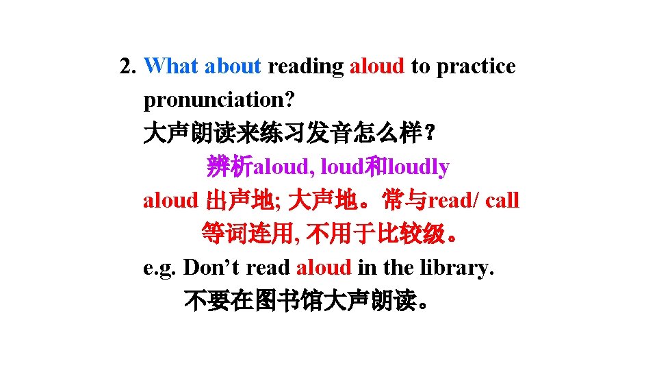 2. What about reading aloud to practice pronunciation? 大声朗读来练习发音怎么样? 辨析aloud, loud和loudly aloud 出声地; 大声地。常与read/ 2. What about reading aloud to practice pronunciation? 大声朗读来练习发音怎么样? 辨析aloud, loud和loudly aloud 出声地; 大声地。常与read/