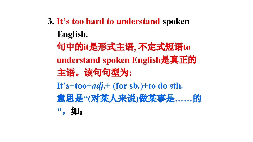 3. It’s too hard to understand spoken English. 句中的it是形式主语, 不定式短语to understand spoken English是真正的 主语。该句句型为: 3. It’s too hard to understand spoken English. 句中的it是形式主语, 不定式短语to understand spoken English是真正的 主语。该句句型为:
